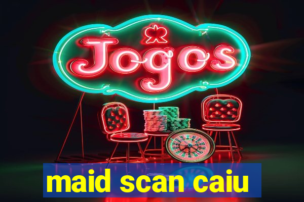 maid scan caiu